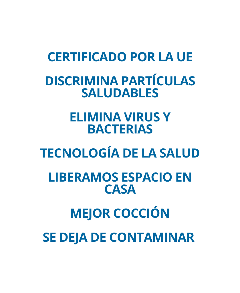 CERTIFICADO POR LA UE DISCRIMINA PARTÍCULAS SALUDABLES ELIMINA VIRUS Y BACTERIAS TECNOLOGÍA DE LA SALUD LIBERAMOS ESPACIO EN CASA MEJOR COCCIÓN SE DEJA DE CONTAMINAR